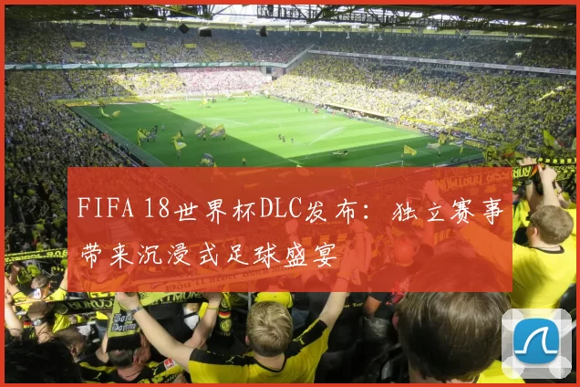 FIFA 18世界杯DLC发布：独立赛事带来沉浸式足球盛宴