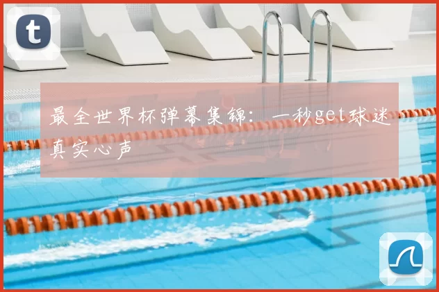 最全世界杯弹幕集锦:一秒get球迷真实心声