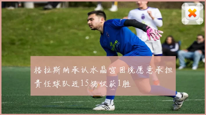 格拉斯纳承认水晶宫困境愿意承担责任球队近15场仅获1胜