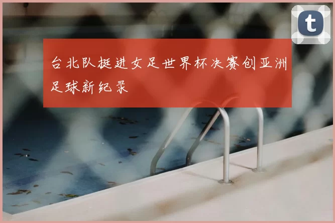 台北队挺进女足世界杯决赛创亚洲足球新纪录