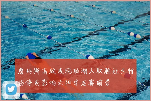 詹姆斯高效表现助湖人取胜杜兰特伤停或影响太阳季后赛前景