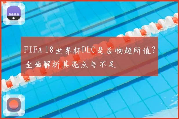 FIFA 18世界杯DLC是否物超所值？全面解析其亮点与不足