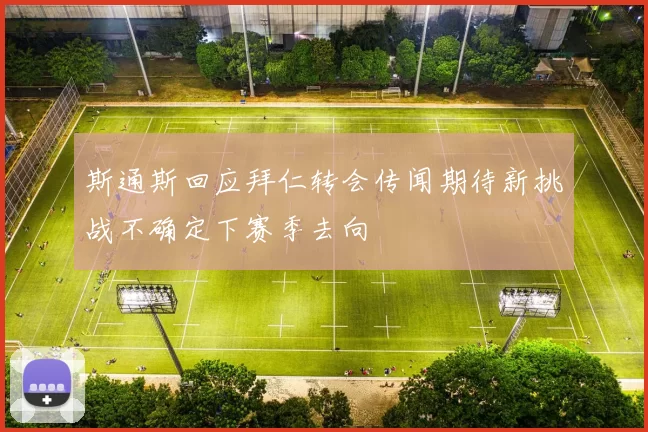 斯通斯回应拜仁转会传闻期待新挑战不确定下赛季去向