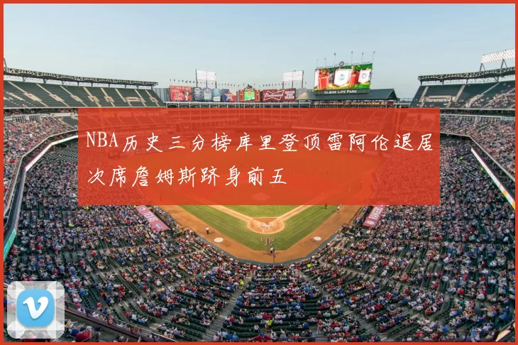 NBA历史三分榜库里登顶雷阿伦退居次席詹姆斯跻身前五