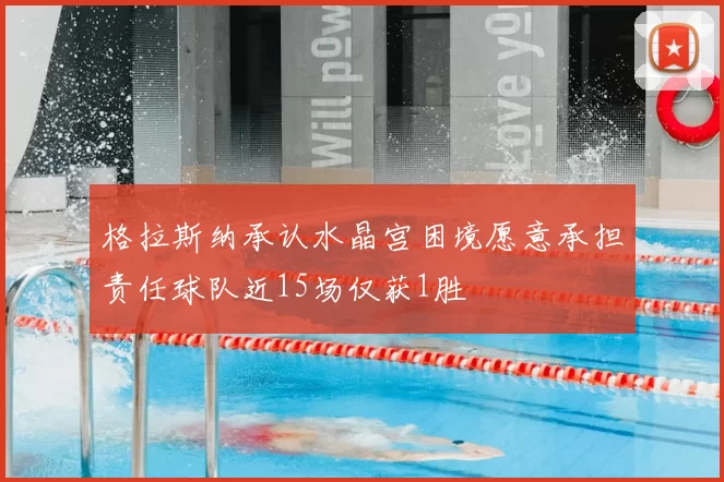 格拉斯纳承认水晶宫困境愿意承担责任球队近15场仅获1胜