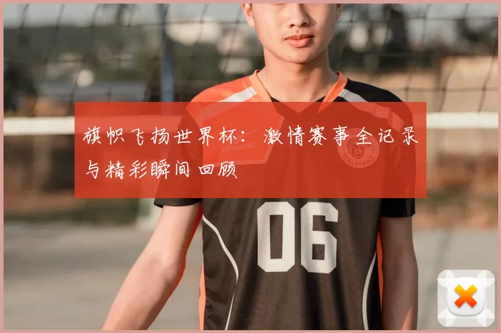 旗帜飞扬世界杯:激情赛事全记录与精彩瞬间回顾