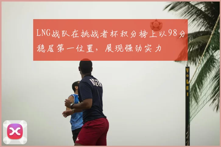 LNG战队在挑战者杯积分榜上以98分稳居第一位置,展现强劲实力