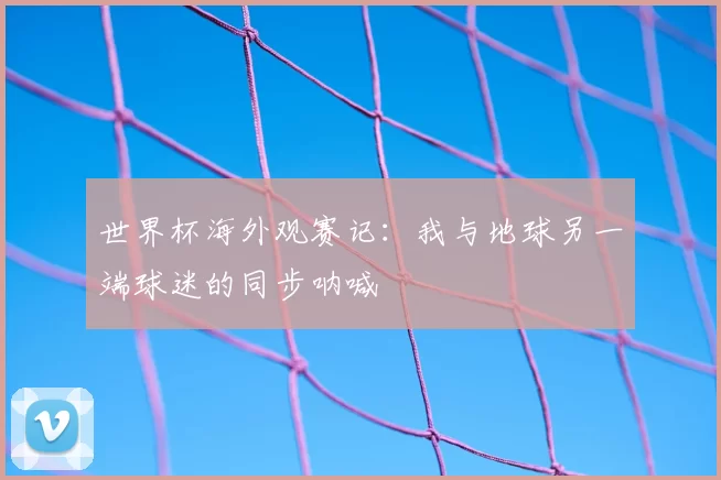 世界杯海外观赛记:我与地球另一端球迷的同步呐喊