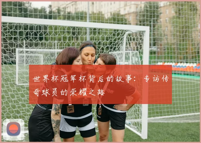 世界杯冠军杯背后的故事：专访传奇球员的荣耀之路