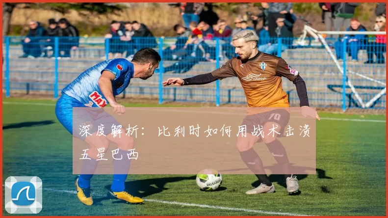 深度解析:比利时如何用战术击溃五星巴西