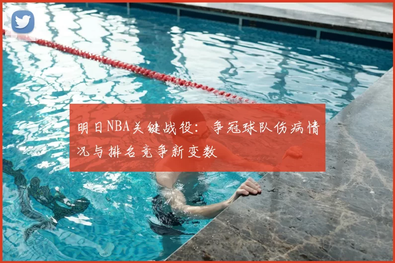 明日NBA关键战役:争冠球队伤病情况与排名竞争新变数