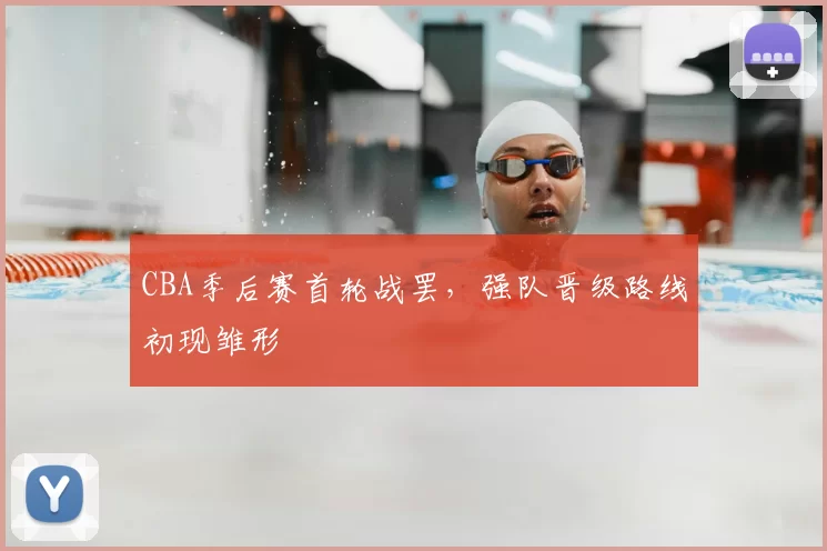 CBA季后赛首轮战罢，强队晋级路线初现雏形