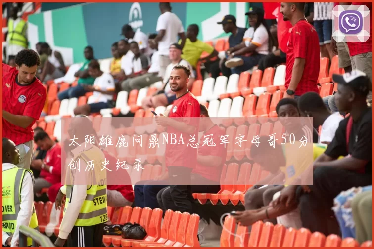 太阳雄鹿问鼎NBA总冠军字母哥50分创历史纪录