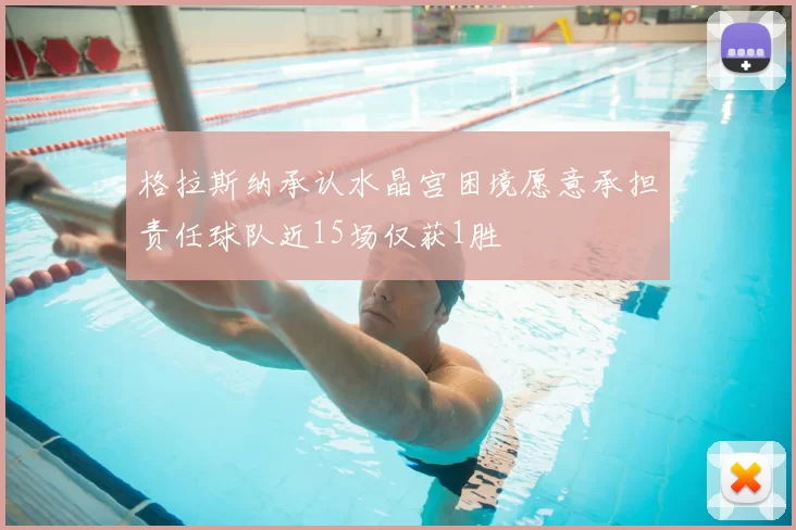 格拉斯纳承认水晶宫困境愿意承担责任球队近15场仅获1胜