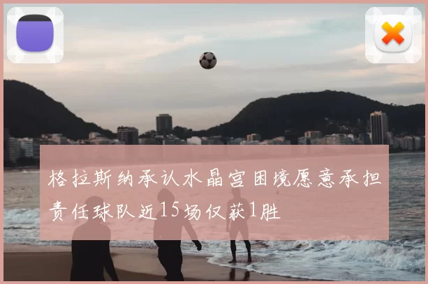格拉斯纳承认水晶宫困境愿意承担责任球队近15场仅获1胜