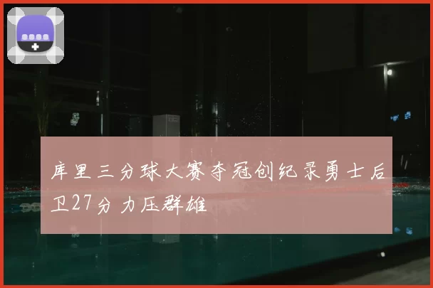 库里三分球大赛夺冠创纪录勇士后卫27分力压群雄