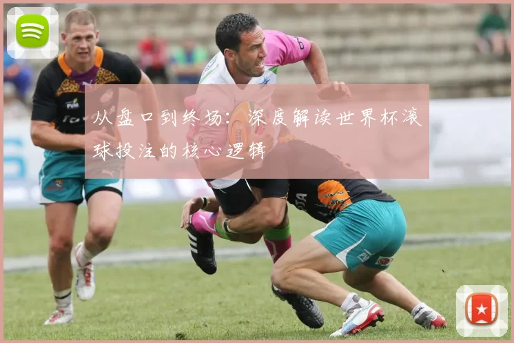 从盘口到终场:深度解读世界杯滚球投注的核心逻辑