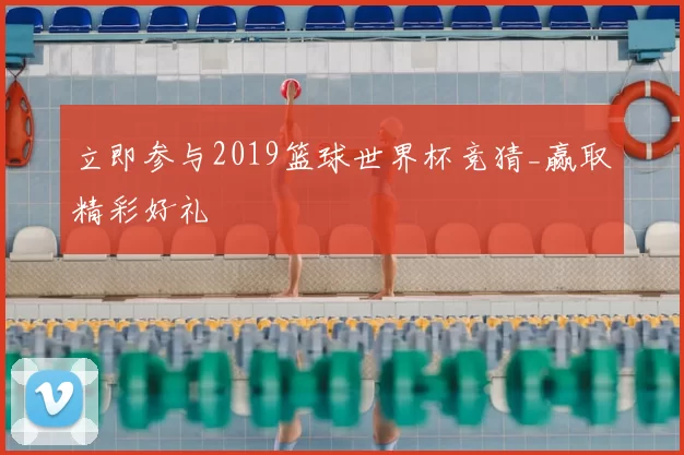 立即参与2019篮球世界杯竞猜_赢取精彩好礼