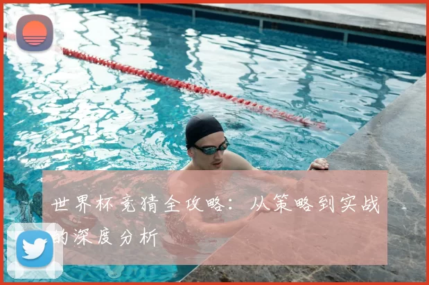 世界杯竞猜全攻略:从策略到实战的深度分析