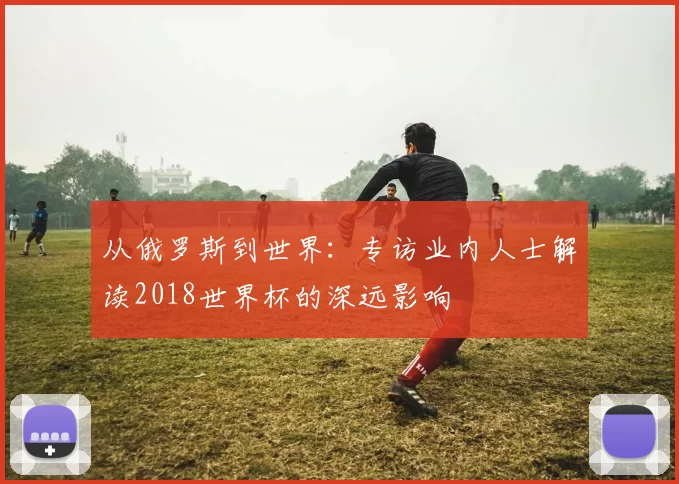 从俄罗斯到世界:专访业内人士解读2018世界杯的深远影响
