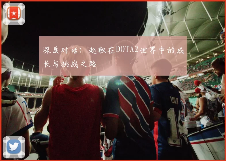 深度对话:赵敏在DOTA2世界中的成长与挑战之路