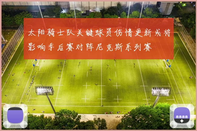 太阳骑士队关键球员伤情更新或将影响季后赛对阵尼克斯系列赛