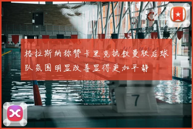 格拉斯纳称赞卡里克执教曼联后球队氛围明显改善显得更加平静