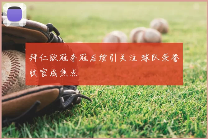 拜仁欧冠夺冠后续引关注 球队荣誉收官成焦点