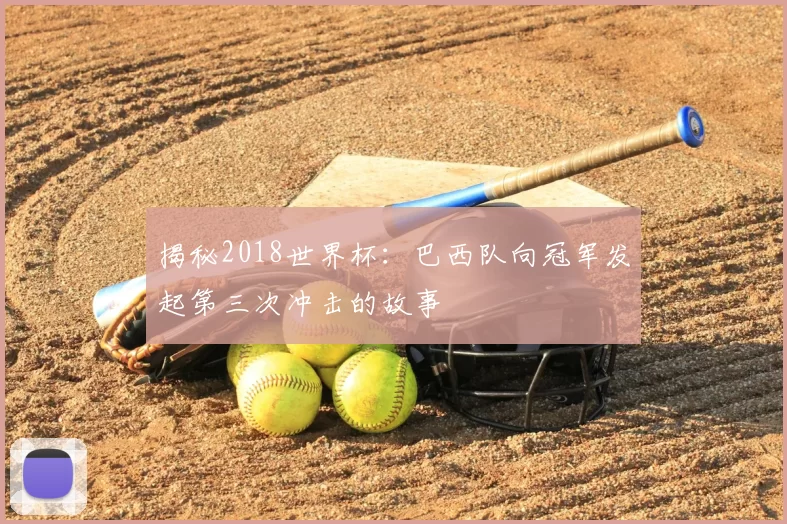 揭秘2018世界杯:巴西队向冠军发起第三次冲击的故事