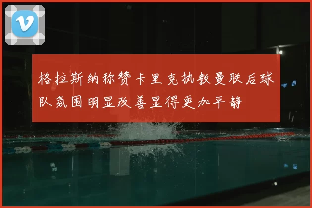 格拉斯纳称赞卡里克执教曼联后球队氛围明显改善显得更加平静