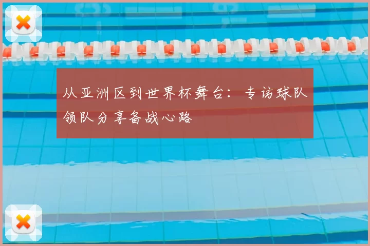 从亚洲区到世界杯舞台:专访球队领队分享备战心路