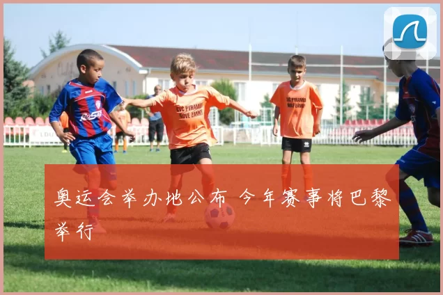奥运会举办地公布 今年赛事将巴黎举行