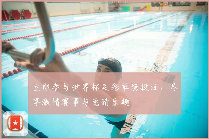 立即参与世界杯足彩单场投注,尽享激情赛事与竞猜乐趣