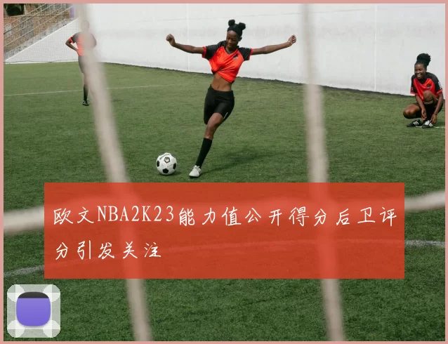 欧文NBA2K23能力值公开得分后卫评分引发关注
