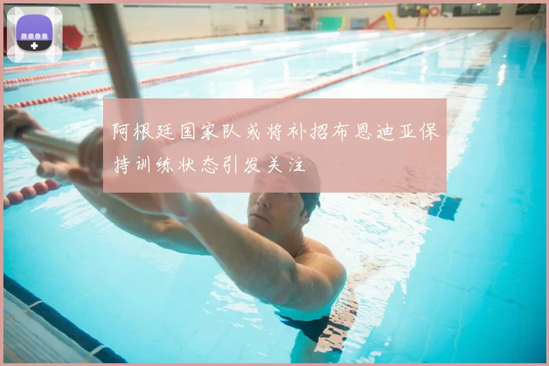 阿根廷国家队或将补招布恩迪亚保持训练状态引发关注