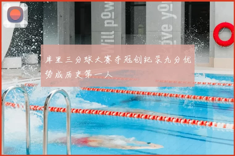库里三分球大赛夺冠创纪录九分优势成历史第一人