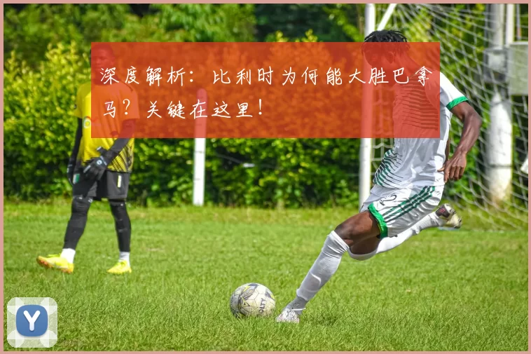 深度解析:比利时为何能大胜巴拿马?关键在这里!
