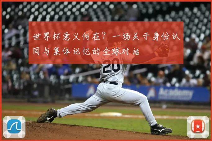 世界杯意义何在？一场关于身份认同与集体记忆的全球对话