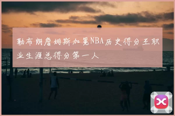 勒布朗詹姆斯加冕NBA历史得分王职业生涯总得分第一人
