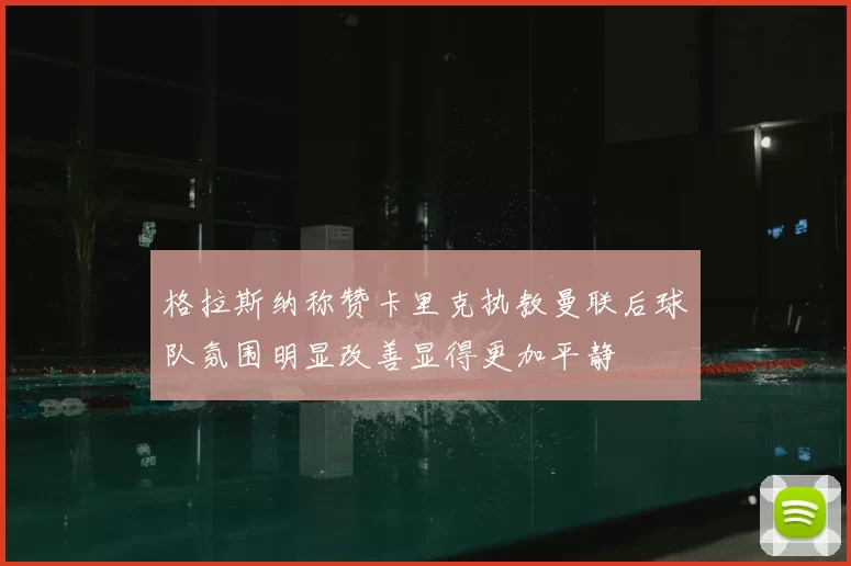 格拉斯纳称赞卡里克执教曼联后球队氛围明显改善显得更加平静