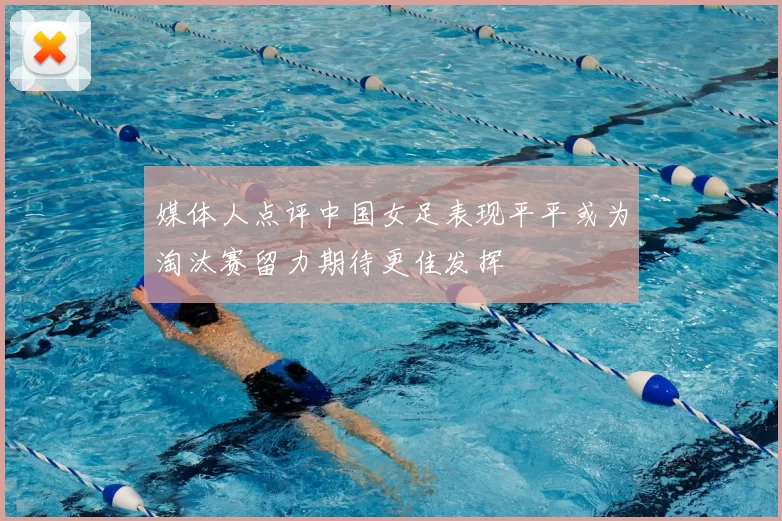 媒体人点评中国女足表现平平或为淘汰赛留力期待更佳发挥