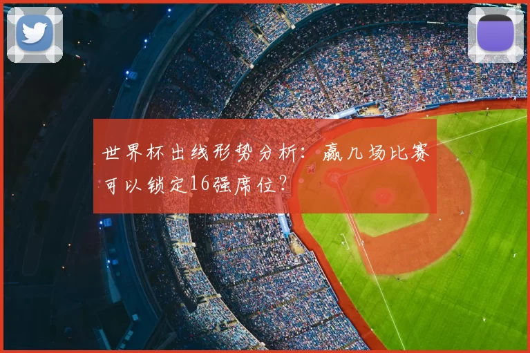 世界杯出线形势分析:赢几场比赛可以锁定16强席位?