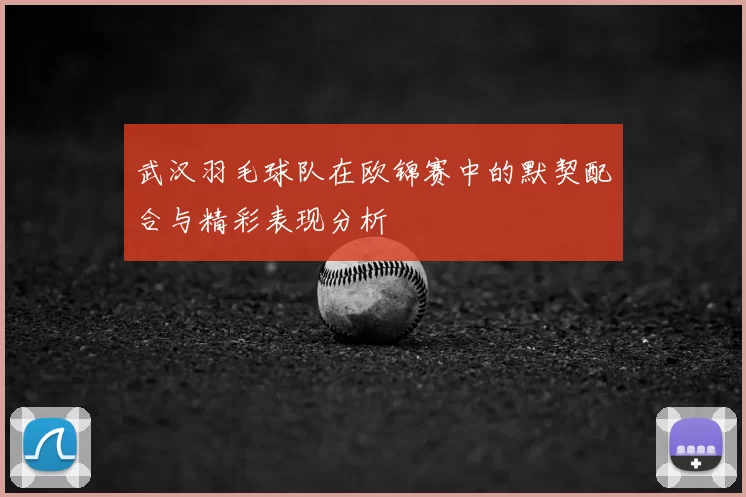 武汉羽毛球队在欧锦赛中的默契配合与精彩表现分析