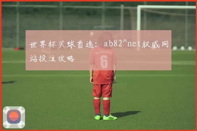 世界杯买球首选:ab82^net权威网站投注攻略