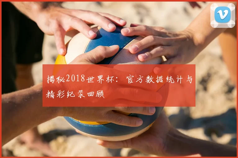 揭秘2018世界杯:官方数据统计与精彩纪录回顾