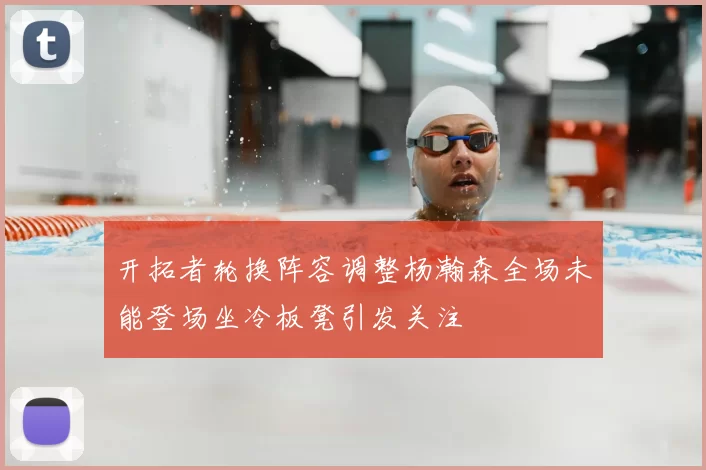 开拓者轮换阵容调整杨瀚森全场未能登场坐冷板凳引发关注