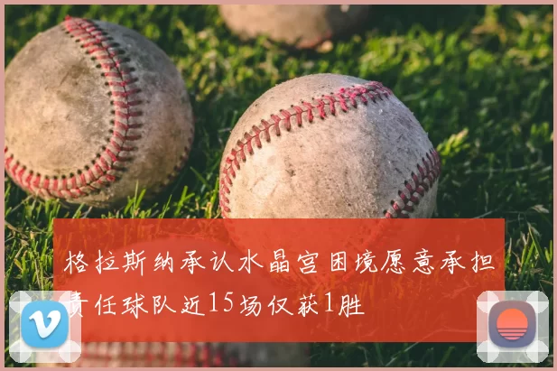 格拉斯纳承认水晶宫困境愿意承担责任球队近15场仅获1胜