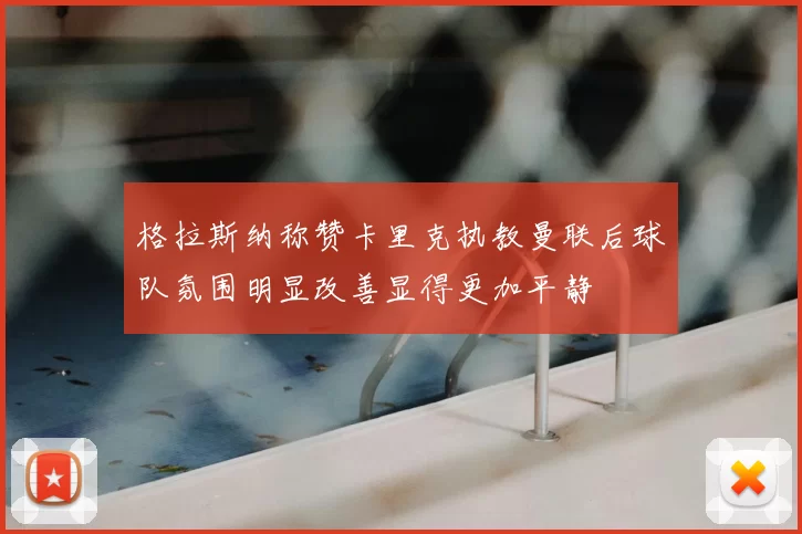 格拉斯纳称赞卡里克执教曼联后球队氛围明显改善显得更加平静