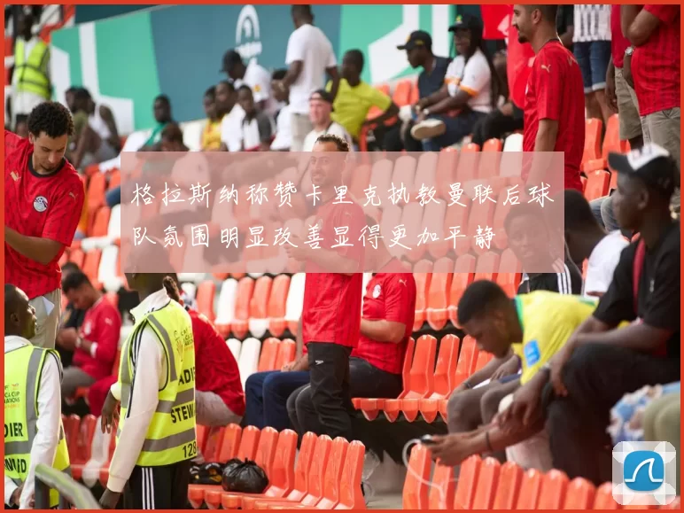 格拉斯纳称赞卡里克执教曼联后球队氛围明显改善显得更加平静