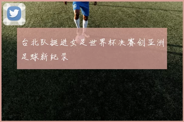 台北队挺进女足世界杯决赛创亚洲足球新纪录
